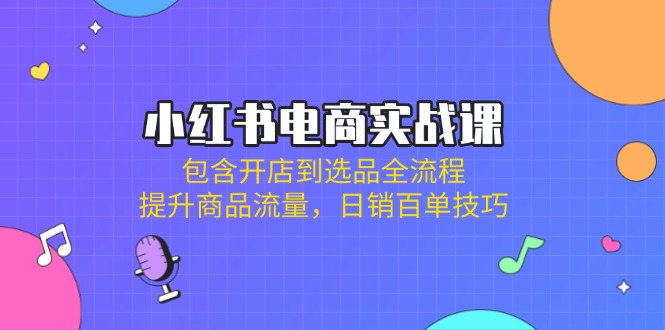 小红书电商实战课：包含开店到选品全流程，提升商品流量，日销百单技巧-财源创业网