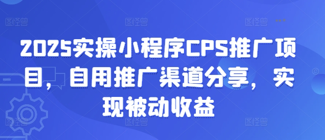 2025实操小程序CPS推广项目，自用推广渠道分享，实现被动收益-财源创业网