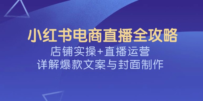 小红书电商直播全攻略，店铺实操+直播运营，详解爆款文案与封面制作-财源创业网