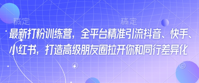 最新打粉训练营，全平台精准引流抖音、快手、小红书，打造高级朋友圈拉开你和同行差异化-财源创业网