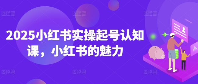 2025小红书实操起号认知课，小红书的魅力-财源创业网