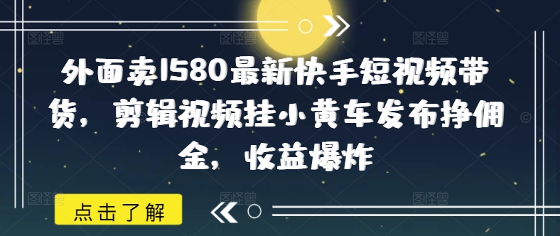 外面卖1580最新快手短视频带货，剪辑视频挂小黄车发布挣佣金，收益爆炸-财源创业网