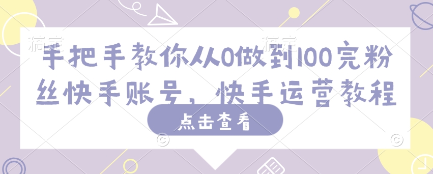 手把手教你从0做到100完粉丝快手账号，快手运营教程-财源创业网