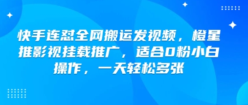 快手连怼全网搬运发视频，橙星推影视挂载推广，适合0粉小白操作，一天轻松多张-财源创业网