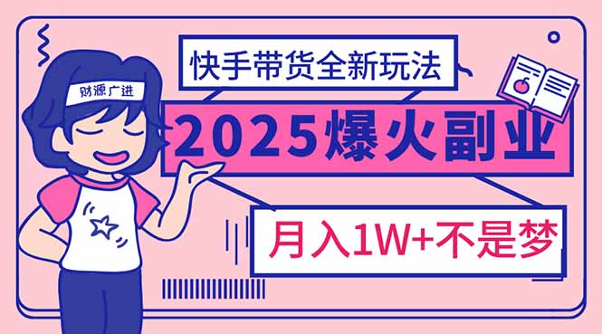 2025年爆红副业！快手带货全新玩法，月入1万加不是梦！-财源创业网