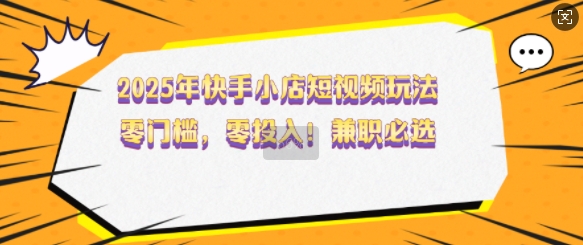 2025年快手小店短视频玩法，零门槛，零投入，兼职必选【揭秘】-财源创业网