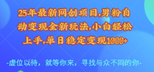 25年最新网创项目，男粉自动变现全新玩法，小白轻松上手，单日稳定变现多张【揭秘】-财源创业网