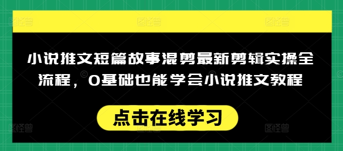 小说推文短篇故事混剪最新剪辑实操全流程，0基础也能学会小说推文教程，肯干多发日入多张-财源创业网