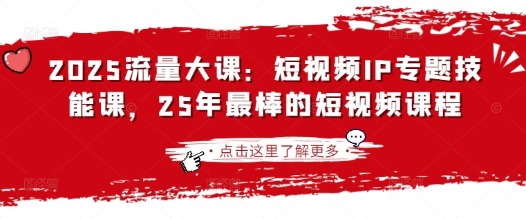 2025流量大课：短视频IP专题技能课，25年最棒的短视频课程-财源创业网