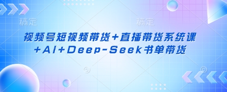 视频号短视频带货+直播带货系统课+AI+Deep-Seek书单带货-财源创业网