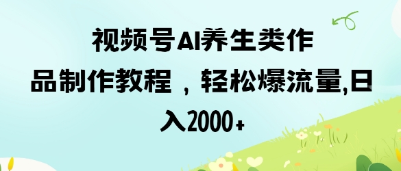 视频号ai养生类作品制作教程，轻松爆流量，日入数张-财源创业网
