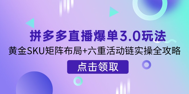 拼多多直播爆单3.0玩法解析，黄金SKU矩阵布局+六重活动链实操全攻略-财源创业网