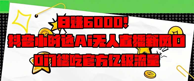 日赚6000+！抖音小时达Ai无人直播躺赚新风口，0门槛吃官方亿级流量！-财源创业网