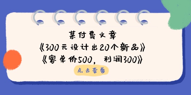 某付费文章：《300元设计出20个新品》+《客单价500，利润300》-财源创业网