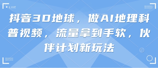 抖音3D地球，做AI地理科普视频，流量拿到手软，伙伴计划新玩法-财源创业网