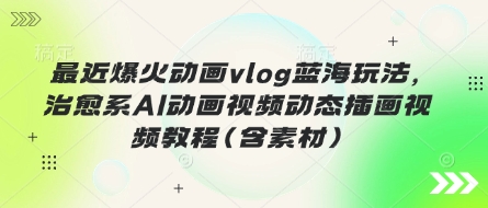 最近爆火动画vlog蓝海玩法，治愈系AI动画视频动态插画视频教程(含素材)-财源创业网