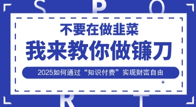 韭菜生涯终结者，我来教你做镰刀，2025如何通过“知识付费”实现财F自由【揭秘】-财源创业网