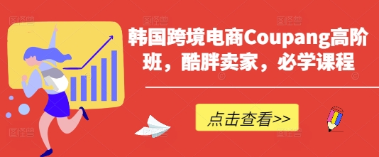 韩国跨境电商Coupang高阶班，酷胖卖家，必学课程-财源创业网