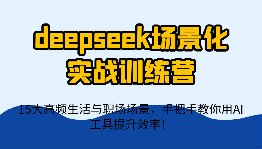 deepseek场景化实战训练营，15大高频生活与职场场景，手把手教你用AI工具提升效率！-财源创业网