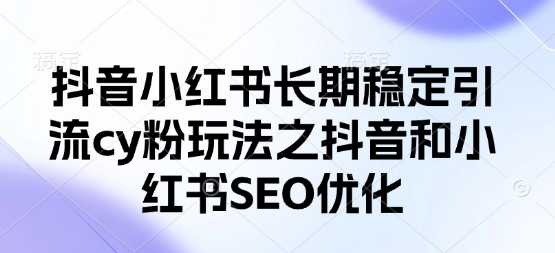 抖音小红书长期稳定引流cy粉玩法之抖音和小红书SEO优化-财源创业网