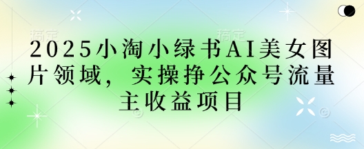 2025小绿书AI美女图片领域，实操挣公众号流量主收益项目-财源创业网