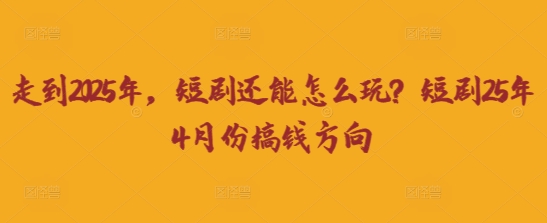 走到2025年，短剧还能怎么玩？短剧25年4月份搞钱方向-财源创业网