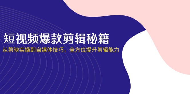 短视频爆款剪辑秘籍，从剪映实操到自媒体技巧，全方位提升剪辑能力-财源创业网