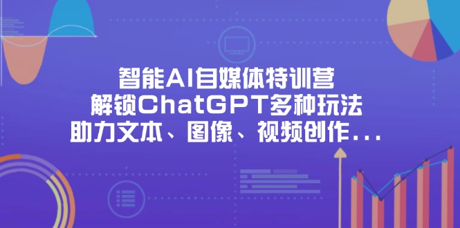 智能AI自媒体特训营，解锁ChatGPT多种玩法，助力文本、图像、视频创作…-财源创业网