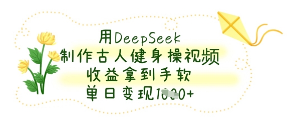 用DeepSeek制作古人健身操视频，收益拿到手软，单日变现数张-财源创业网