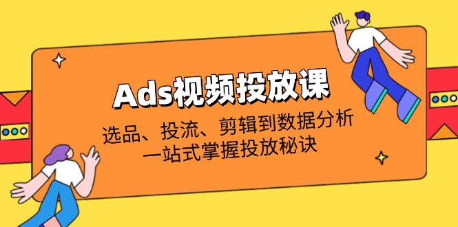 Ads视频投放课全解析：选品、投流、剪辑到数据分析，一站式掌握投放秘诀-财源创业网