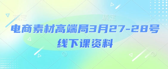 电商素材高端局3月27-28号线下课资料，全程场记+100多张ppt图片+重点视频+课程思维导图+录音带字幕-财源创业网