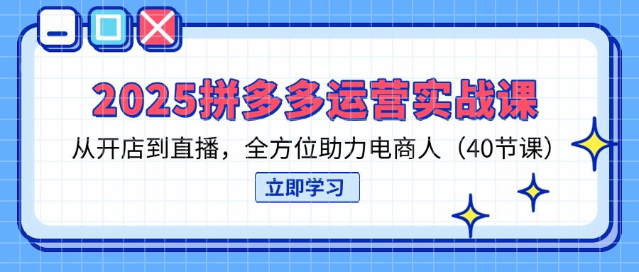 2025拼多多运营实战课，从开店到直播，全方位助力电商人(40节课-财源创业网