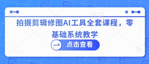 拍摄剪辑修图AI工具全套课程，零基础系统教学-财源创业网