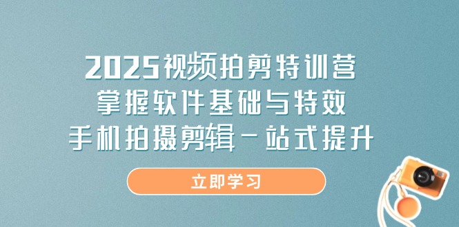 2025视频拍剪特训营，掌握软件基础与特效，手机拍摄剪辑一站式提升-财源创业网