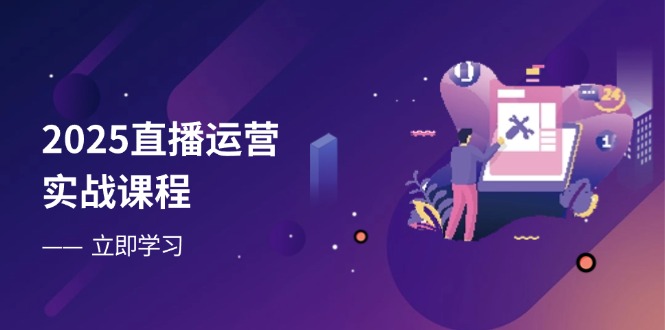 2025直播运营实战课程，零基础入门到流量优化，快速提升直播间表现-财源创业网