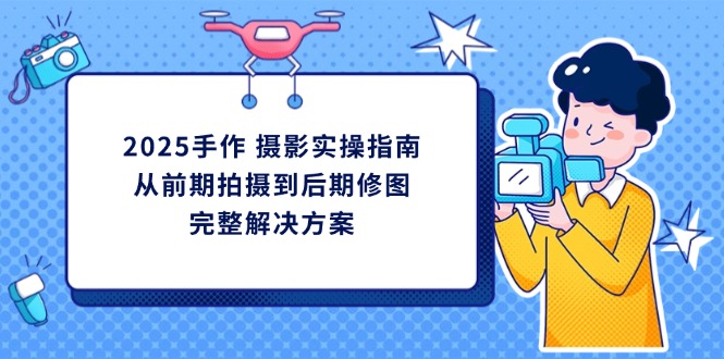 2025手作 摄影实操指南，从前期拍摄到后期修图的完整解决方案-财源创业网
