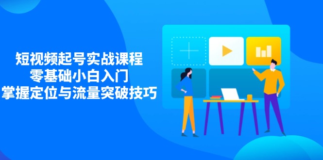 短视频起号实战课程，零基础小白入门，掌握定位与流量突破技巧-财源创业网