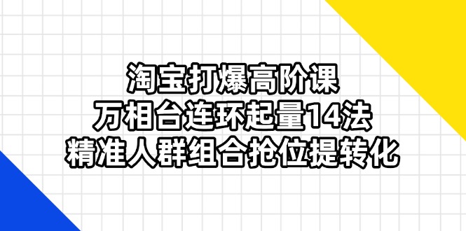 淘宝打爆高阶课：万相台连环起量14法，精准人群组合抢位提转化-财源创业网