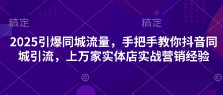 2025引爆同城流量，手把手教你抖音同城引流，上万家实体店实战营销经验-财源创业网