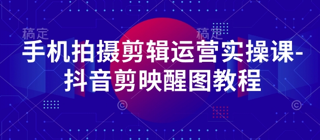 手机拍摄剪辑运营实操课-抖音剪映醒图教程-财源创业网