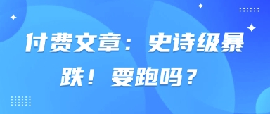 付费文章：史诗级暴跌！要跑吗？-财源创业网