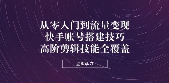 从零入门到流量变现，快手账号搭建技巧，高阶剪辑技能全覆盖-财源创业网