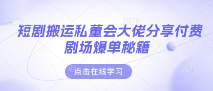 短剧搬运私董会大佬分享付费剧场爆单秘籍-财源创业网