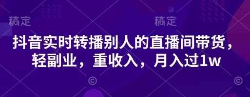 抖音实时转播别人的直播间带货，轻副业，重收入，月入过1w-财源创业网