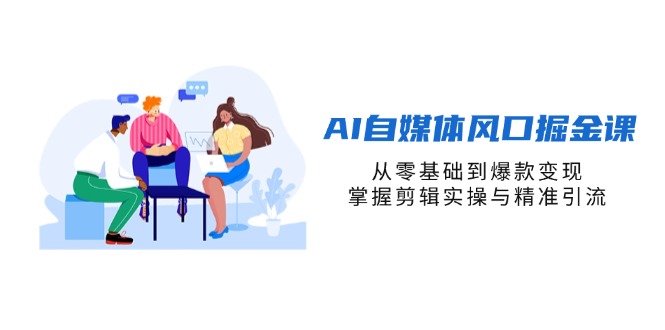 AI自媒体风口掘金课，从零基础到爆款变现，掌握剪辑实操与精准引流-财源创业网