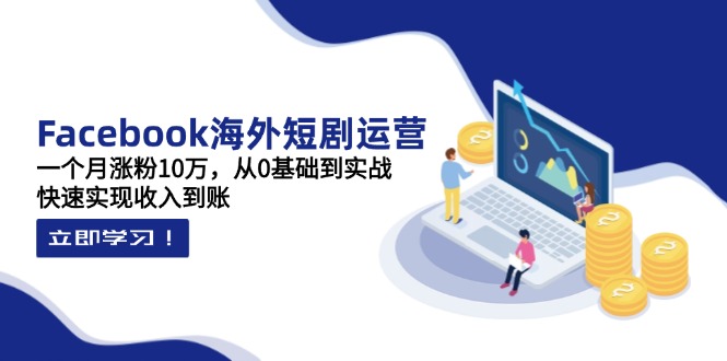 Facebook海外短剧运营：一个月涨粉10万，从0基础到实战，快速实现收入到账-财源创业网