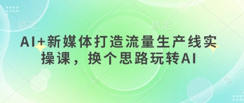 AI+新媒体打造流量生产线实操课，换个思路玩转AI-财源创业网