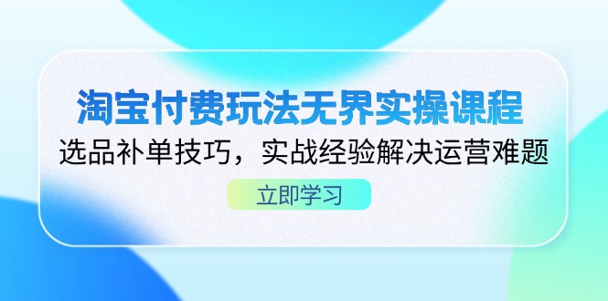 淘宝付费玩法无界实操课程，选品补单技巧，实战经验解决运营难题-财源创业网