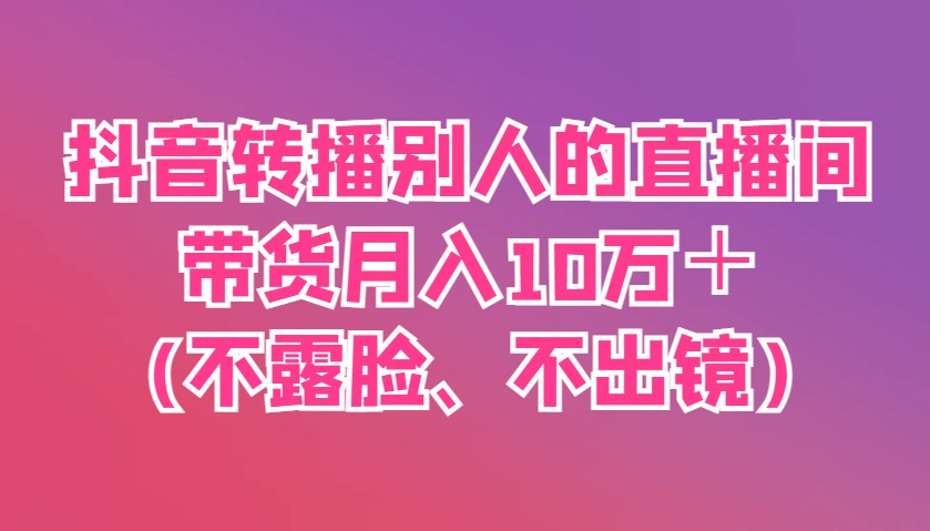 抖音转播别人的直播间带货月入10万＋(不露脸、不出镜)-财源创业网