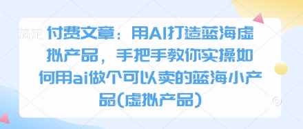 付费文章：用AI打造蓝海虚拟产品，手把手教你实操如何用ai做个可以卖的蓝海小产品(虚拟产品)-财源创业网